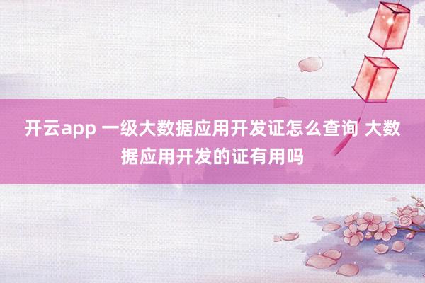 开云app 一级大数据应用开发证怎么查询 大数据应用开发的证有用吗