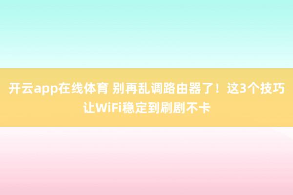 开云app在线体育 别再乱调路由器了！这3个技巧让WiFi稳定到刷剧不卡