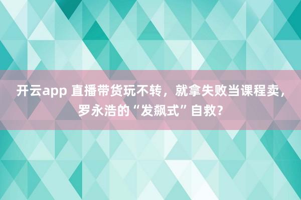 开云app 直播带货玩不转,就拿失败当课程卖,罗永浩的“发飙式”自救?