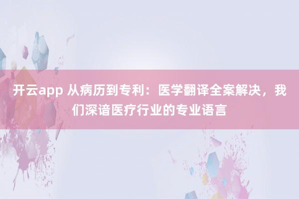 开云app 从病历到专利：医学翻译全案解决，我们深谙医疗行业的专业语言