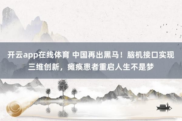 开云app在线体育 中国再出黑马！脑机接口实现三维创新，瘫痪患者重启人生不是梦