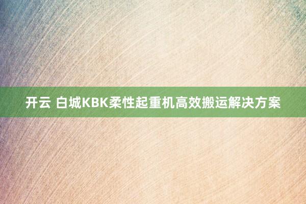 开云 白城KBK柔性起重机高效搬运解决方案