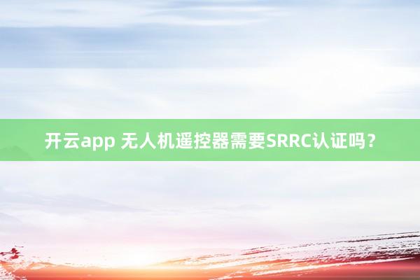 开云app 无人机遥控器需要SRRC认证吗?