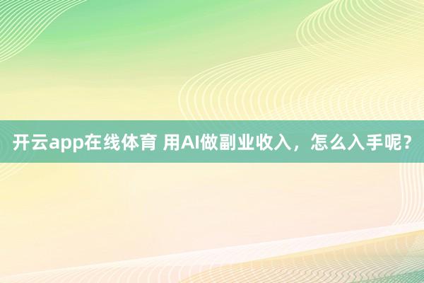 开云app在线体育 用AI做副业收入，怎么入手呢？