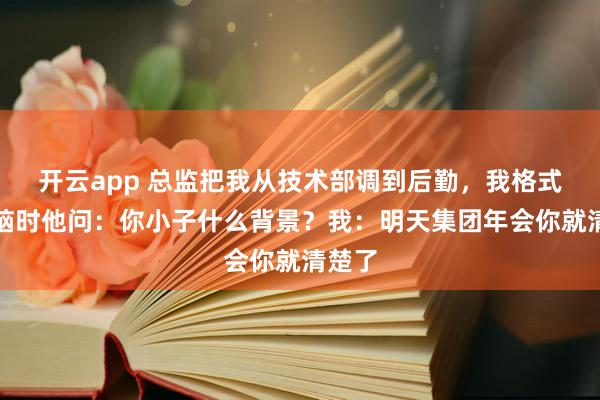 开云app 总监把我从技术部调到后勤,我格式化电脑时他问:你小子什么背景?我:明天集团年会你就清楚了