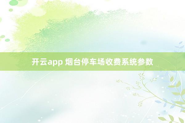 开云app 烟台停车场收费系统参数