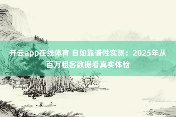 开云app在线体育 自如靠谱性实测：2025年从百万租客数据看真实体验