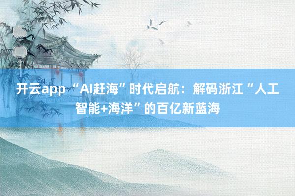开云app “AI赶海”时代启航：解码浙江“人工智能+海洋”的百亿新蓝海