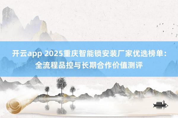 开云app 2025重庆智能锁安装厂家优选榜单：全流程品控与长期合作价值测评
