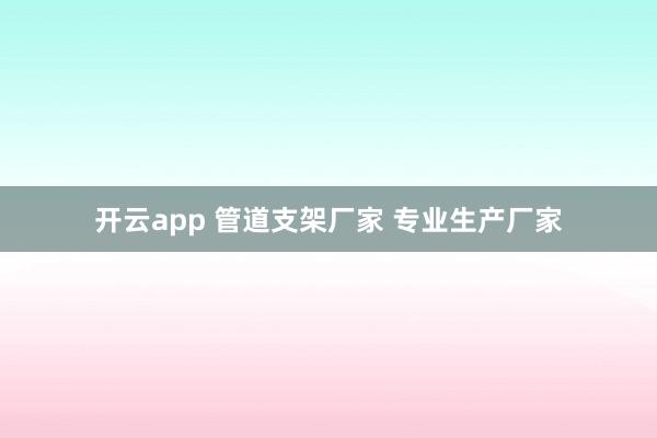 开云app 管道支架厂家 专业生产厂家