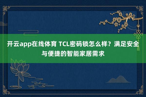 开云app在线体育 TCL密码锁怎么样？满足安全与便捷的智能家居需求