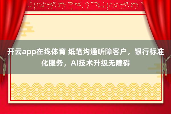 开云app在线体育 纸笔沟通听障客户，银行标准化服务，AI技术升级无障碍