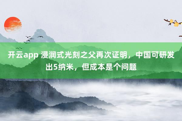 开云app 浸润式光刻之父再次证明，中国可研发出5纳米，但成本是个问题