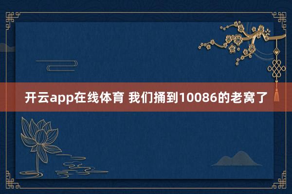 开云app在线体育 我们捅到10086的老窝了