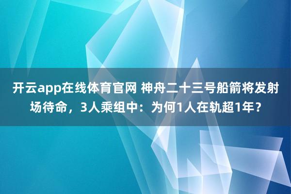开云app在线体育官网 神舟二十三号船箭将发射场待命，3人乘组中：为何1人在轨超1年？