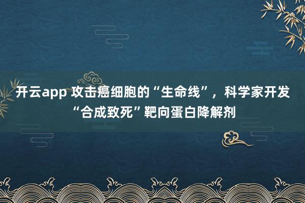 开云app 攻击癌细胞的“生命线”，科学家开发“合成致死”靶向蛋白降解剂