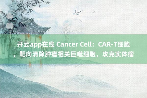 开云app在线 Cancer Cell：CAR-T细胞，靶向清除肿瘤相关巨噬细胞，攻克实体瘤