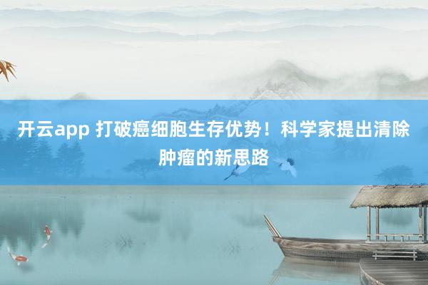 开云app 打破癌细胞生存优势！科学家提出清除肿瘤的新思路