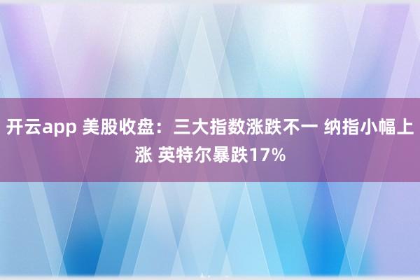 开云app 美股收盘：三大指数涨跌不一 纳指小幅上涨 英特尔暴跌17%