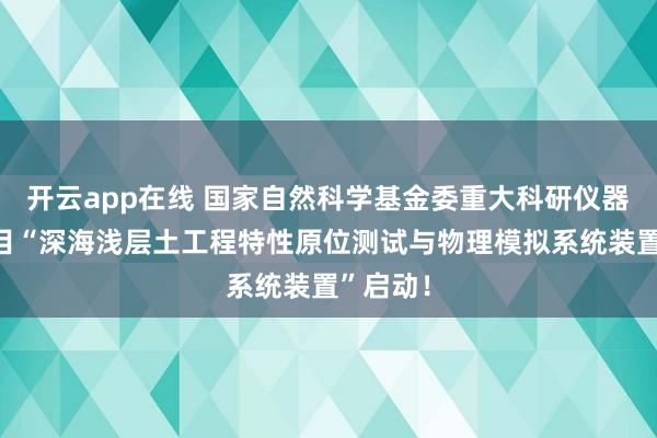 开云app在线 国家自然科学基金委重大科研仪器研制项目“深海浅层土工程特性原位测试与物理模拟系统装置”启动！