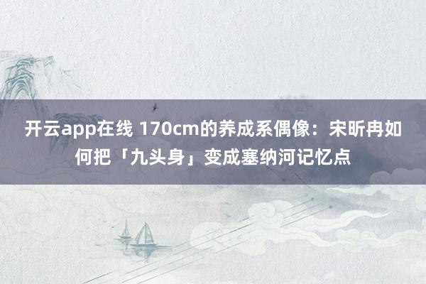 开云app在线 170cm的养成系偶像：宋昕冉如何把「九头身」变成塞纳河记忆点