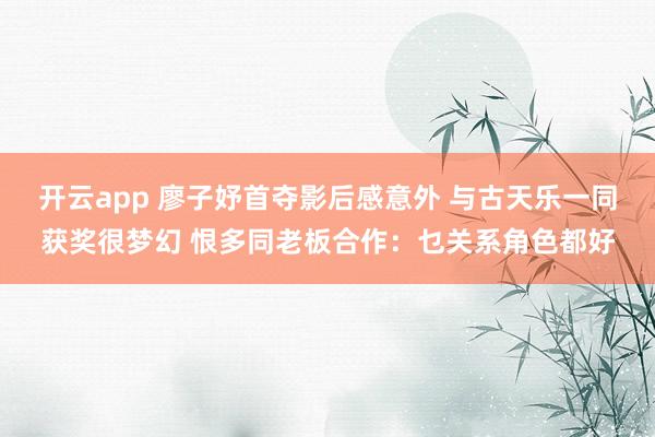 开云app 廖子妤首夺影后感意外 与古天乐一同获奖很梦幻 恨多同老板合作：乜关系角色都好
