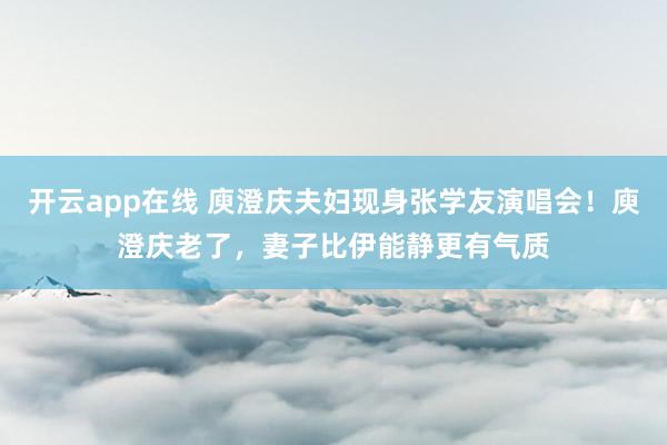 开云app在线 庾澄庆夫妇现身张学友演唱会!庾澄庆老了,妻子比伊能静更有气质