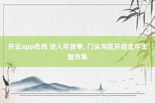 开云app在线 进入年货季, 门头沟区开启全年主题市集