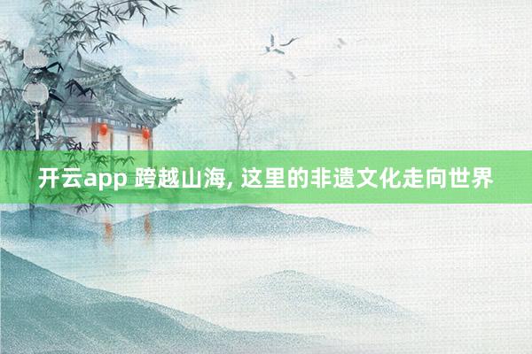 开云app 跨越山海， 这里的非遗文化走向世界