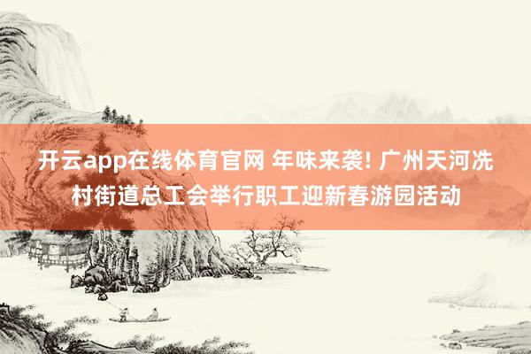开云app在线体育官网 年味来袭! 广州天河冼村街道总工会举行职工迎新春游园活动
