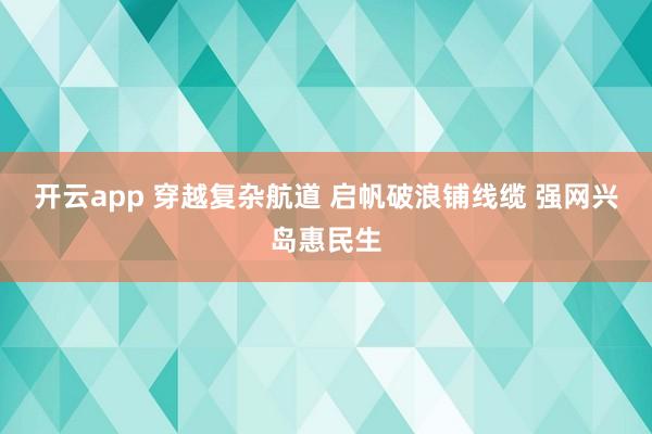 开云app 穿越复杂航道 启帆破浪铺线缆 强网兴岛惠民生