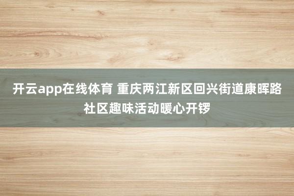 开云app在线体育 重庆两江新区回兴街道康晖路社区趣味活动暖心开锣