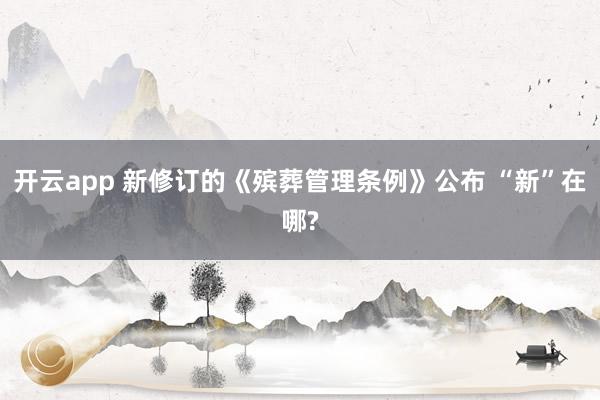 开云app 新修订的《殡葬管理条例》公布 “新”在哪?