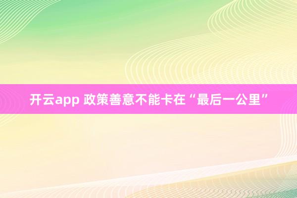 开云app 政策善意不能卡在“最后一公里”