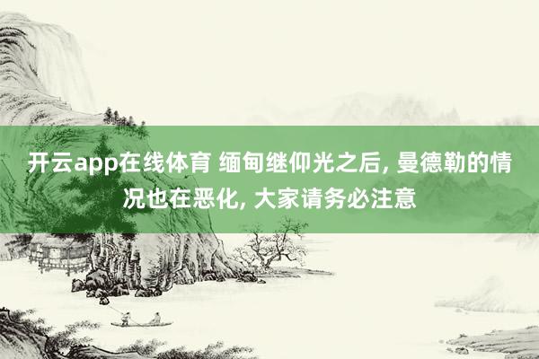 开云app在线体育 缅甸继仰光之后, 曼德勒的情况也在恶化, 大家请务必注意