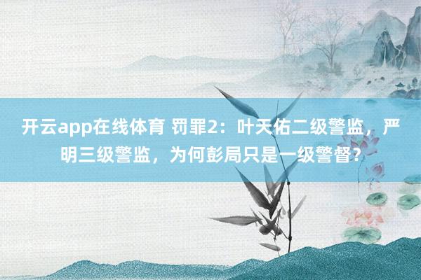开云app在线体育 罚罪2：叶天佑二级警监，严明三级警监，为何彭局只是一级警督？