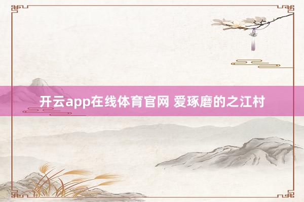 开云app在线体育官网 爱琢磨的之江村