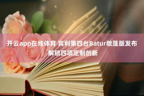 开云app在线体育 宾利第四台Batur敞篷版发布 解锁四项定制创新