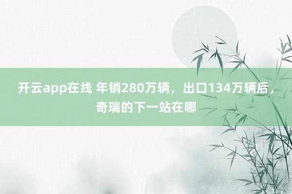 开云app在线 年销280万辆,出口134万辆后,奇瑞的下一站在哪