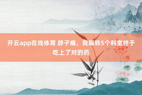 开云app在线体育 脖子痛，我辗转5个科室终于吃上了对的药
