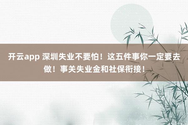 开云app 深圳失业不要怕!这五件事你一定要去做!事关失业金和社保衔接!