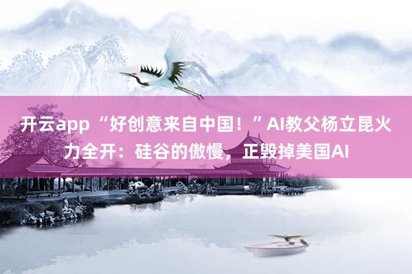 开云app “好创意来自中国！”AI教父杨立昆火力全开：硅谷的傲慢，正毁掉美国AI
