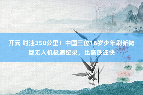 开云 时速358公里！中国三位16岁少年刷新微型无人机极速纪录，比高铁还快