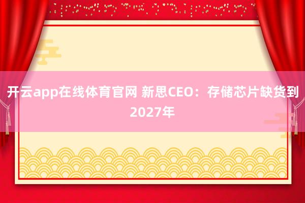 开云app在线体育官网 新思CEO:存储芯片缺货到2027年