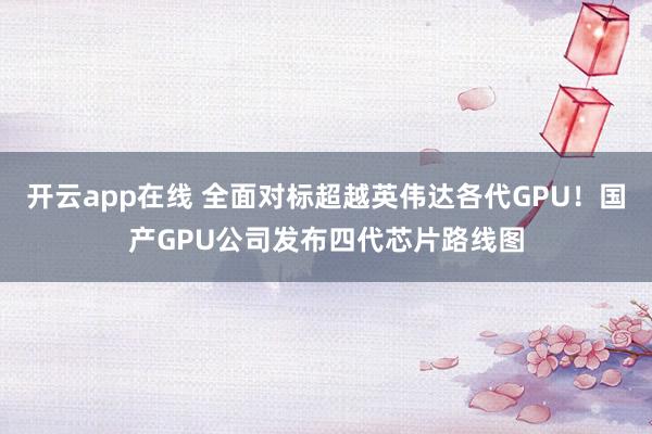 开云app在线 全面对标超越英伟达各代GPU！国产GPU公司发布四代芯片路线图