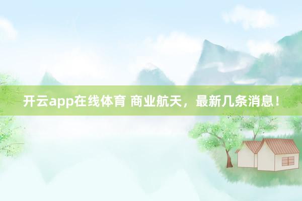 开云app在线体育 商业航天,最新几条消息!