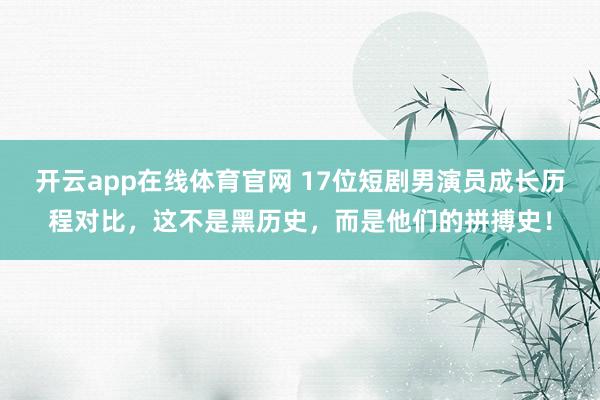 开云app在线体育官网 17位短剧男演员成长历程对比，这不是黑历史，而是他们的拼搏史！