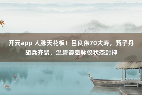 开云app 人脉天花板！吕良伟70大寿，甄子丹胡兵齐聚，温碧霞袁咏仪状态封神