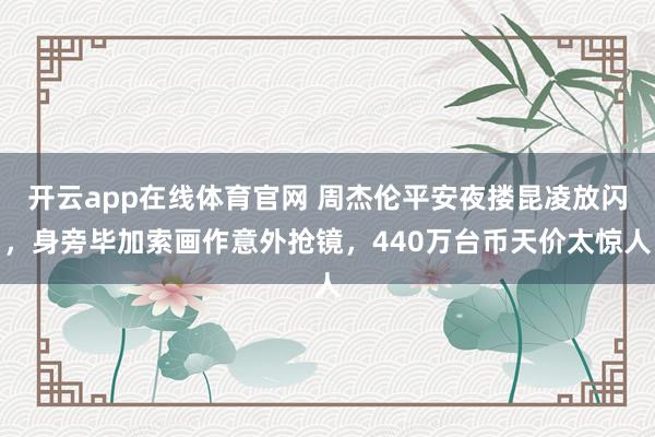 开云app在线体育官网 周杰伦平安夜搂昆凌放闪，身旁毕加索画作意外抢镜，440万台币天价太惊人