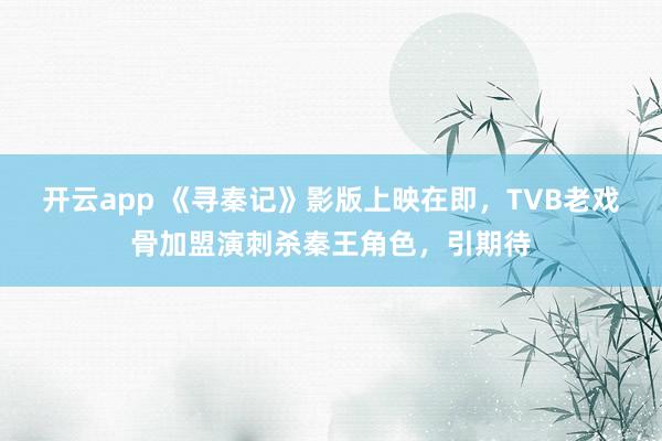 开云app 《寻秦记》影版上映在即，TVB老戏骨加盟演刺杀秦王角色，引期待